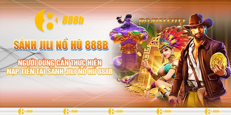 Sảnh Jili Nổ Hũ 888B - Chắp Cánh Ước Mơ Làm Giàu Của Bạn 3 Người dùng cần thực hiện nạp tiền tại sảnh Jili nổ hũ 888B